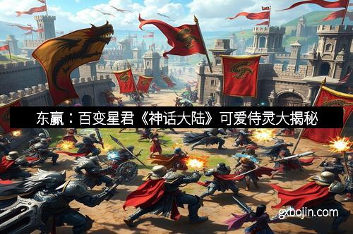 东赢：百变星君《神话大陆》可爱侍灵大揭秘