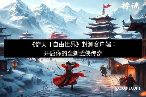 《倚天Ⅱ自由世界》封测客户端：开启你的全新武侠传奇