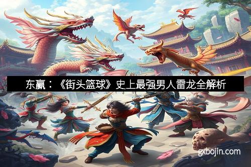 东赢：《街头篮球》史上最强男人雷龙全解析