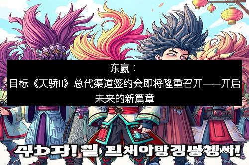 东赢：目标《天骄II》总代渠道签约会即将隆重召开——开启未来的新篇章