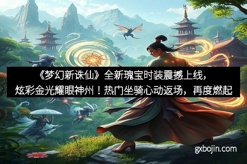 《梦幻新诛仙》全新瑰宝时装震撼上线，炫彩金光耀眼神州！热门坐骑心动返场，再度燃起仙侠热潮