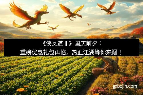 《侠义道Ⅱ》国庆前夕：重磅优惠礼包再临，热血江湖等你来闯！